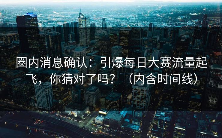 圈内消息确认：引爆每日大赛流量起飞，你猜对了吗？（内含时间线）