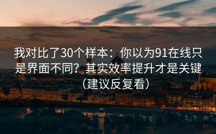 我对比了30个样本：你以为91在线只是界面不同？其实效率提升才是关键（建议反复看）