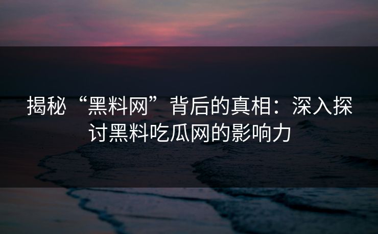 揭秘“黑料网”背后的真相:深入探讨黑料吃瓜网的影响力 揭秘“黑料网”背后的真相:深入探讨黑料吃瓜网的影响力