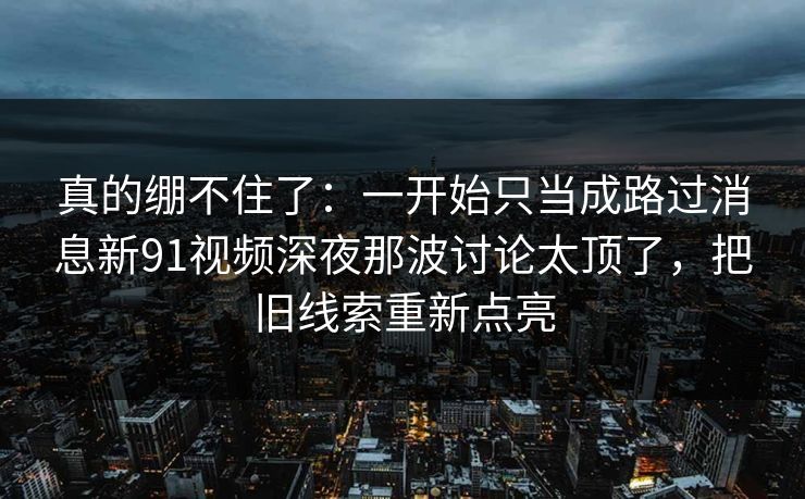真的绷不住了:一开始只当成路过消息新91视频深夜那波讨论太顶了,把旧线索重新点亮 真的绷不住了:一开始只当成路过消息新91视频深夜那波讨论太顶了,把旧线索重新点亮