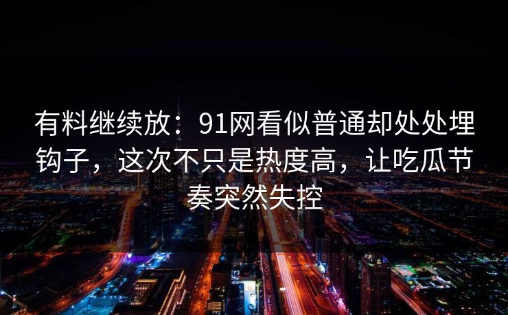 有料继续放:91网看似普通却处处埋钩子,这次不只是热度高,让吃瓜节奏突然失控 有料继续放:91网看似普通却处处埋钩子,这次不只是热度高,让吃瓜节奏突然失控