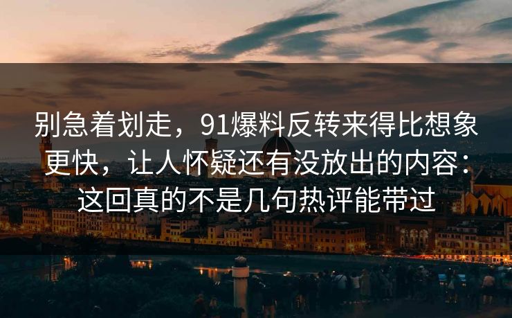别急着划走,91爆料反转来得比想象更快,让人怀疑还有没放出的内容:这回真的不是几句热评能带过 别急着划走,91爆料反转来得比想象更快,让人怀疑还有没放出的内容:这回真的不是几句热评能带过